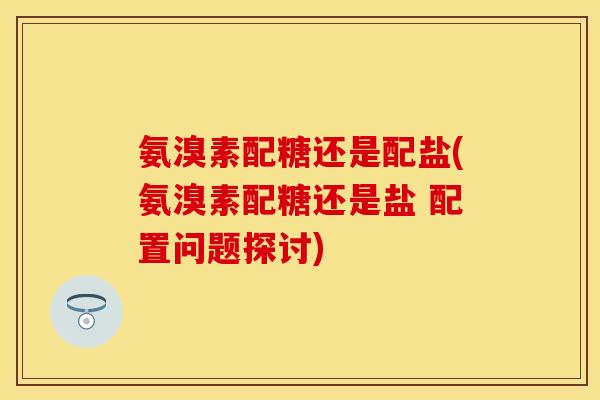 氨溴素配糖还是配盐(氨溴素配糖还是盐 配置问题探讨)