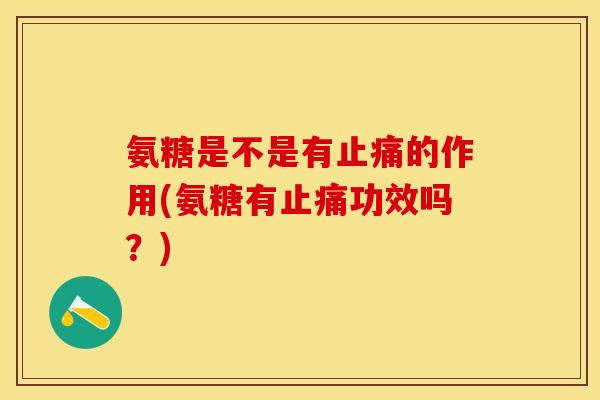 氨糖是不是有止痛的作用(氨糖有止痛功效吗？)