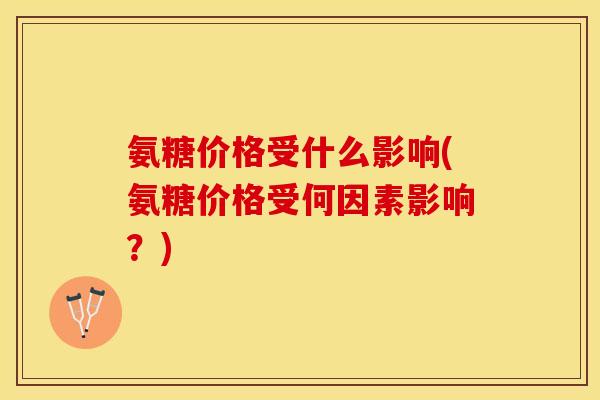 氨糖价格受什么影响(氨糖价格受何因素影响？)