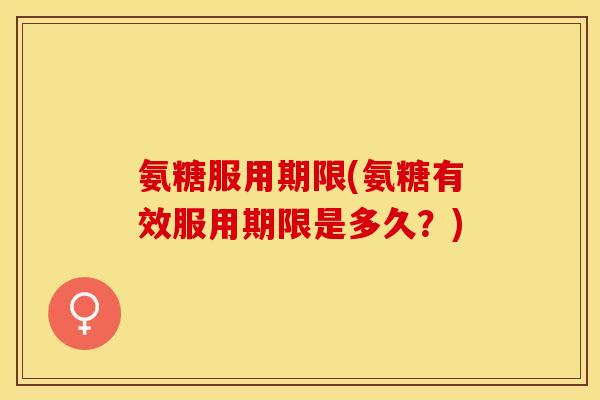 氨糖服用期限(氨糖有效服用期限是多久？)