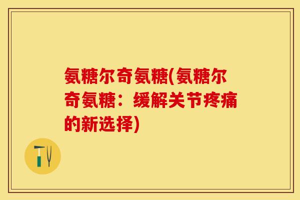 氨糖尔奇氨糖(氨糖尔奇氨糖：缓解关节疼痛的新选择)