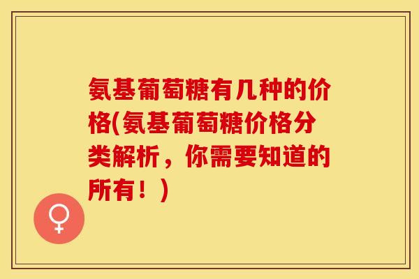 氨基葡萄糖有几种的价格(氨基葡萄糖价格分类解析，你需要知道的所有！)