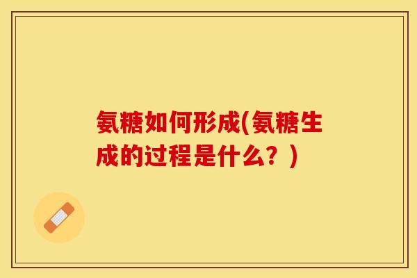 氨糖如何形成(氨糖生成的过程是什么？)