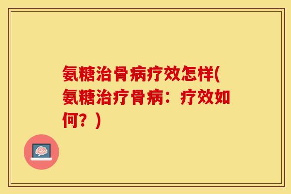 氨糖治骨病疗效怎样(氨糖治疗骨病：疗效如何？)