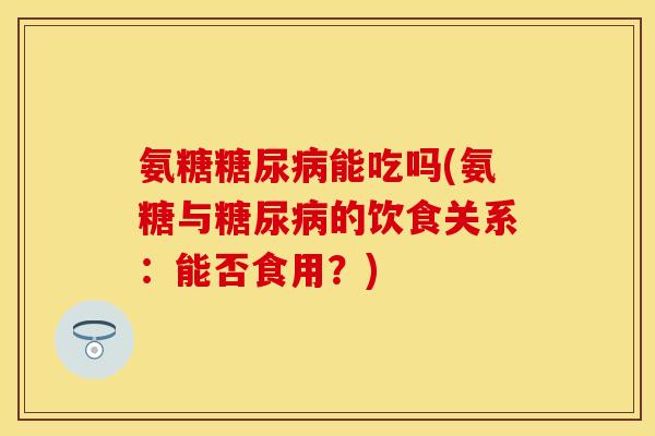 氨糖糖尿病能吃吗(氨糖与糖尿病的饮食关系：能否食用？)