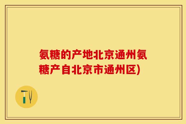 氨糖的产地北京通州氨糖产自北京市通州区)