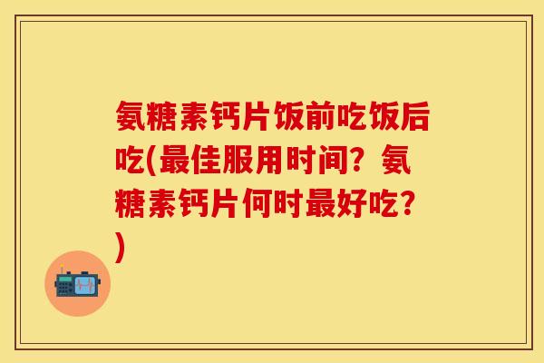 氨糖素钙片饭前吃饭后吃(最佳服用时间？氨糖素钙片何时最好吃？)-第1张图片-关节保镖