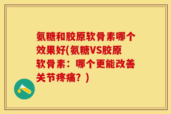 氨糖和胶原软骨素哪个效果好(氨糖VS胶原软骨素：哪个更能改善关节疼痛？)-第1张图片-关节保镖