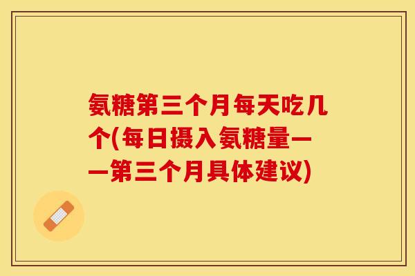 氨糖第三个月每天吃几个(每日摄入氨糖量——第三个月具体建议)