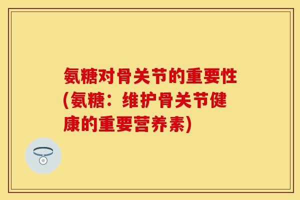 氨糖对骨关节的重要性(氨糖：维护骨关节健康的重要营养素)-第1张图片-关节保镖