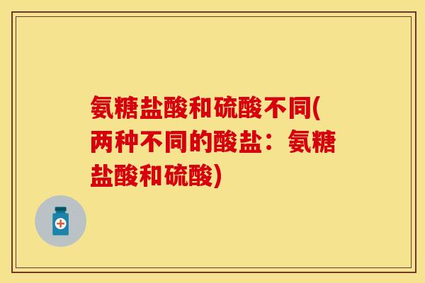 氨糖盐酸和硫酸不同(两种不同的酸盐：氨糖盐酸和硫酸)