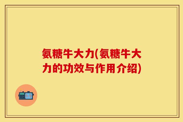 氨糖牛大力(氨糖牛大力的功效与作用介绍)