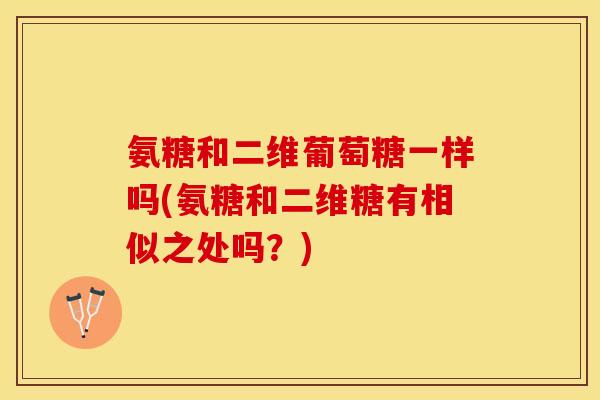 氨糖和二维葡萄糖一样吗(氨糖和二维糖有相似之处吗？)