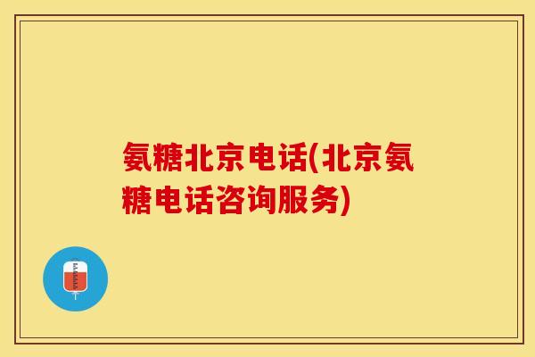 氨糖北京电话(北京氨糖电话咨询服务)