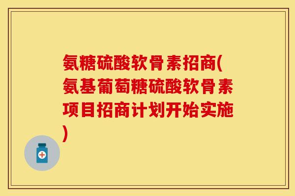 氨糖硫酸软骨素招商(氨基葡萄糖硫酸软骨素项目招商计划开始实施)