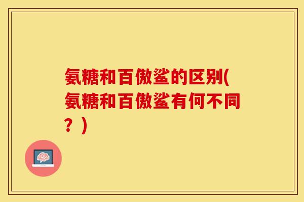 氨糖和百傲鲨的区别(氨糖和百傲鲨有何不同？)-第1张图片-关节保镖