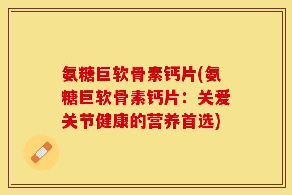 氨糖巨软骨素钙片(氨糖巨软骨素钙片：关爱关节健康的营养首选)