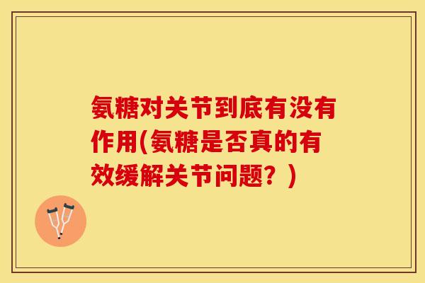 氨糖对关节到底有没有作用(氨糖是否真的有效缓解关节问题？)