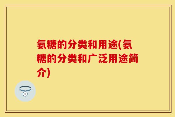 氨糖的分类和用途(氨糖的分类和广泛用途简介)