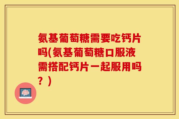 氨基葡萄糖需要吃钙片吗(氨基葡萄糖口服液需搭配钙片一起服用吗？)