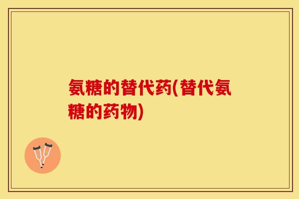 氨糖的替代药(替代氨糖的药物)