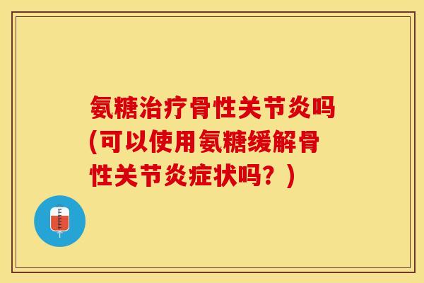 氨糖治疗骨性关节炎吗(可以使用氨糖缓解骨性关节炎症状吗？)