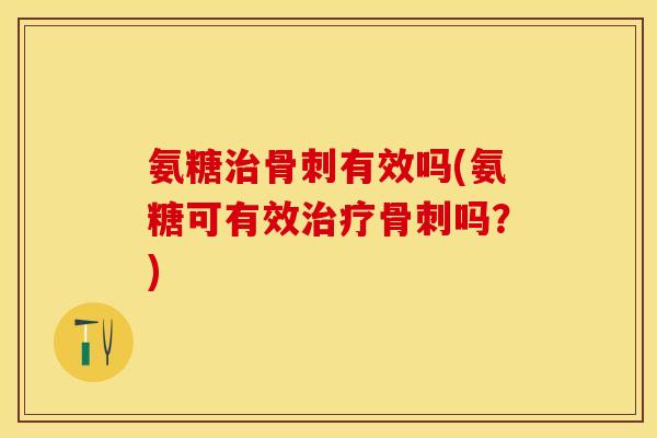 氨糖治骨刺有效吗(氨糖可有效治疗骨刺吗？)