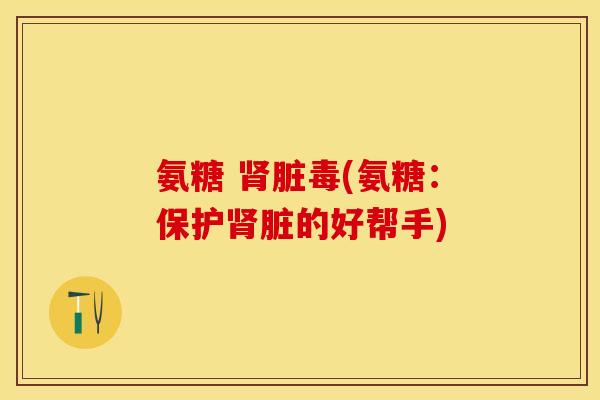 氨糖 肾脏毒(氨糖：保护肾脏的好帮手)