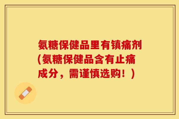 氨糖保健品里有镇痛剂(氨糖保健品含有止痛成分，需谨慎选购！)