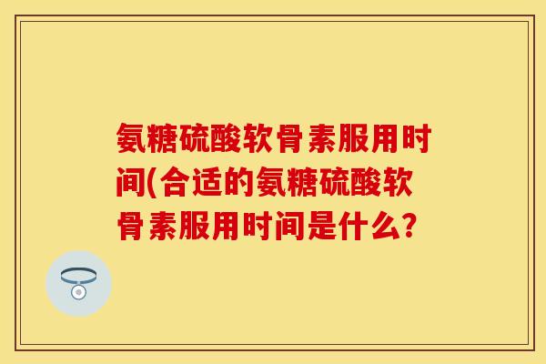 氨糖硫酸软骨素服用时间(合适的氨糖硫酸软骨素服用时间是什么？-第1张图片-关节保镖
