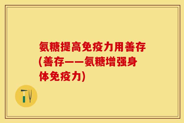 氨糖提高免疫力用善存(善存——氨糖增强身体免疫力)