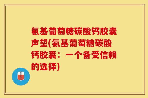 氨基葡萄糖碳酸钙胶囊声望(氨基葡萄糖碳酸钙胶囊：一个备受信赖的选择)-第1张图片-关节保镖