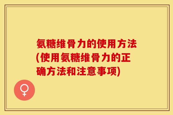 氨糖维骨力的使用方法(使用氨糖维骨力的正确方法和注意事项)