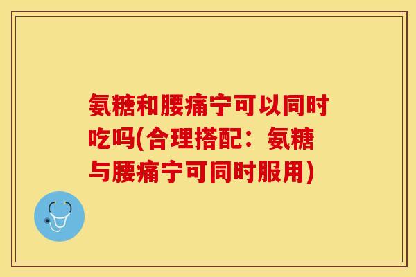 氨糖和腰痛宁可以同时吃吗(合理搭配：氨糖与腰痛宁可同时服用)