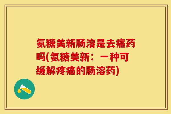 氨糖美新肠溶是去痛药吗(氨糖美新：一种可缓解疼痛的肠溶药)
