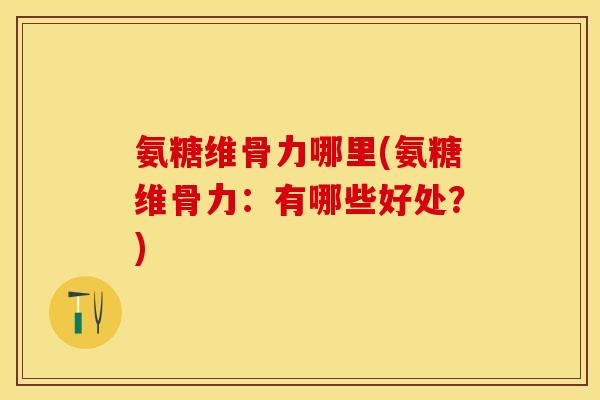 氨糖维骨力哪里(氨糖维骨力：有哪些好处？)