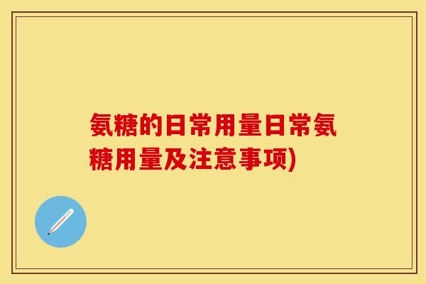 氨糖的日常用量日常氨糖用量及注意事项)