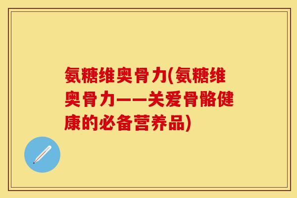 氨糖维奥骨力(氨糖维奥骨力——关爱骨骼健康的必备营养品)