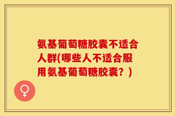 氨基葡萄糖胶囊不适合人群(哪些人不适合服用氨基葡萄糖胶囊？)