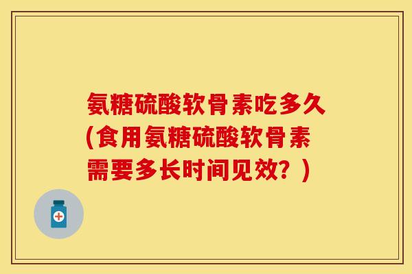 氨糖硫酸软骨素吃多久(食用氨糖硫酸软骨素需要多长时间见效？)