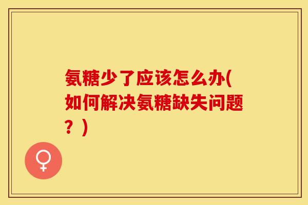 氨糖少了应该怎么办(如何解决氨糖缺失问题？)