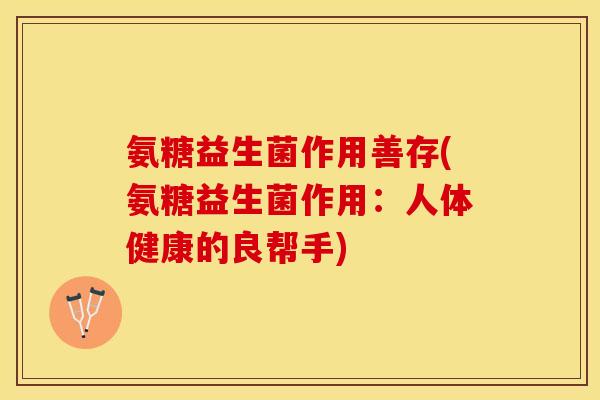 氨糖益生菌作用善存(氨糖益生菌作用：人体健康的良帮手)