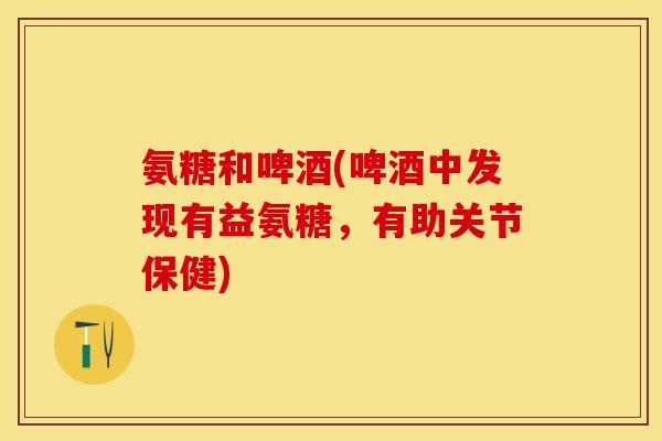 氨糖和啤酒(啤酒中发现有益氨糖，有助关节保健)