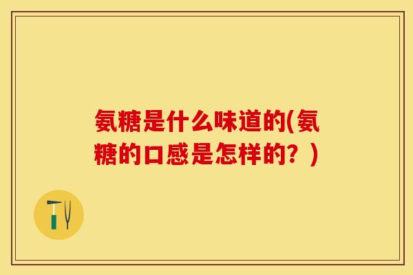 氨糖是什么味道的(氨糖的口感是怎样的？)