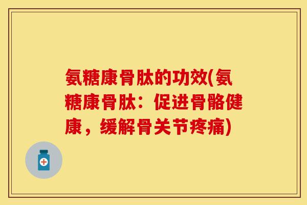 氨糖康骨肽的功效(氨糖康骨肽：促进骨骼健康，缓解骨关节疼痛)