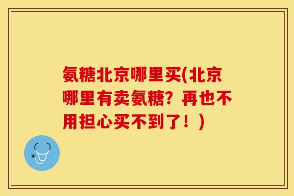 氨糖北京哪里买(北京哪里有卖氨糖？再也不用担心买不到了！)