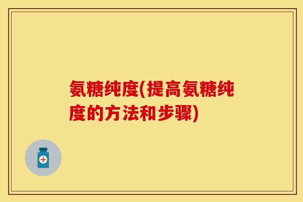 氨糖纯度(提高氨糖纯度的方法和步骤)-第1张图片-关节保镖