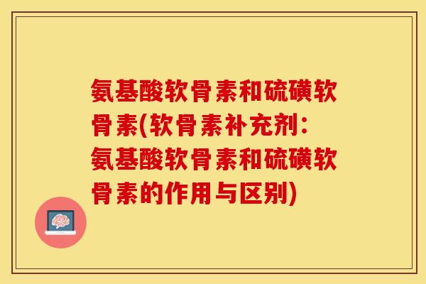 氨基酸软骨素和硫磺软骨素(软骨素补充剂：氨基酸软骨素和硫磺软骨素的作用与区别)