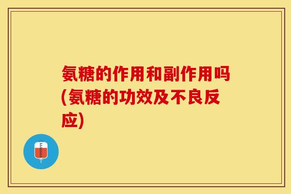 氨糖的作用和副作用吗(氨糖的功效及不良反应)