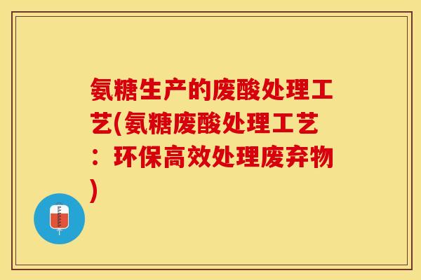 氨糖生产的废酸处理工艺(氨糖废酸处理工艺：环保高效处理废弃物)